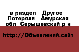  в раздел : Другое » Потеряли . Амурская обл.,Серышевский р-н